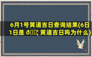 6月1号黄道吉日查询结果(6日1日是 🐦 黄道吉日吗为什么)